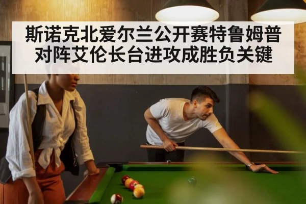 斯诺克北爱尔兰公开赛特鲁姆普对阵艾伦长台进攻成胜负关键（kaiyun）