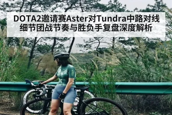 DOTA2邀请赛Aster对Tundra中路对线细节团战节奏与胜负手复盘深度解析 | kaiyun