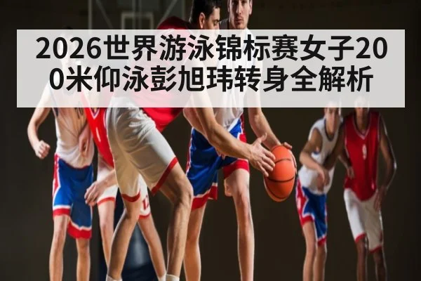 2026世界游泳锦标赛女子200米仰泳彭旭玮转身全解析